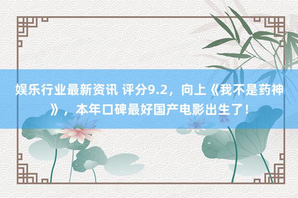 娱乐行业最新资讯 评分9.2，向上《我不是药神》，本年口碑最好国产电影出生了！