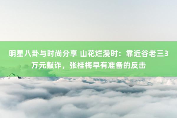 明星八卦与时尚分享 山花烂漫时：靠近谷老三3万元敲诈，张桂梅早有准备的反击