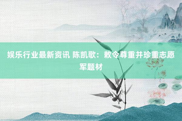 娱乐行业最新资讯 陈凯歌：敕令尊重并珍重志愿军题材