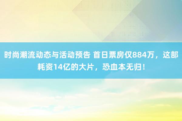 时尚潮流动态与活动预告 首日票房仅884万，这部耗资14亿的大片，恐血本无归！