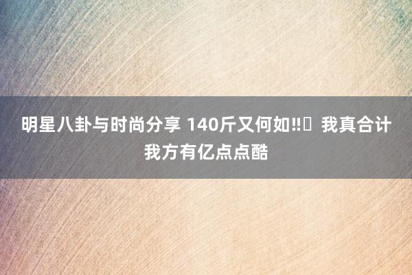 明星八卦与时尚分享 140斤又何如‼️我真合计我方有亿点点酷