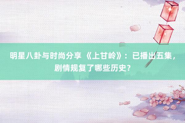 明星八卦与时尚分享 《上甘岭》：已播出五集，剧情规复了哪些历史？