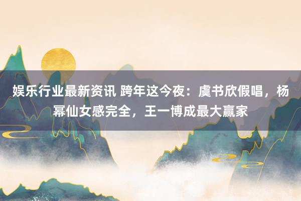 娱乐行业最新资讯 跨年这今夜：虞书欣假唱，杨幂仙女感完全，王一博成最大赢家