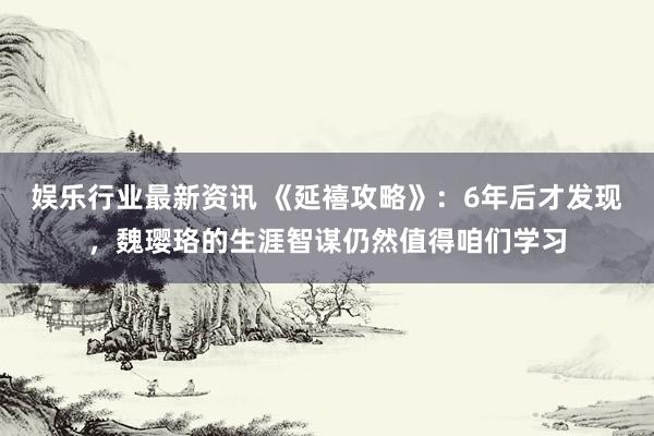 娱乐行业最新资讯 《延禧攻略》：6年后才发现，魏璎珞的生涯智谋仍然值得咱们学习