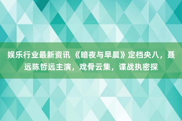 娱乐行业最新资讯 《暗夜与早晨》定档央八，聂远陈哲远主演，戏骨云集，谍战执密探