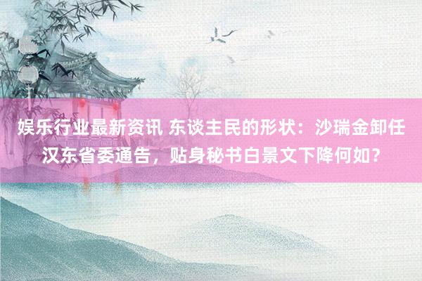 娱乐行业最新资讯 东谈主民的形状：沙瑞金卸任汉东省委通告，贴身秘书白景文下降何如？