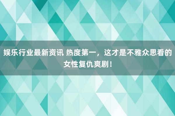 娱乐行业最新资讯 热度第一，这才是不雅众思看的女性复仇爽剧！