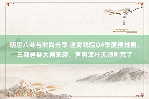 明星八卦与时尚分享 迷雾戏院Q4季度预排剧，三部悬疑大剧来袭，声势浑朴无须剧荒了