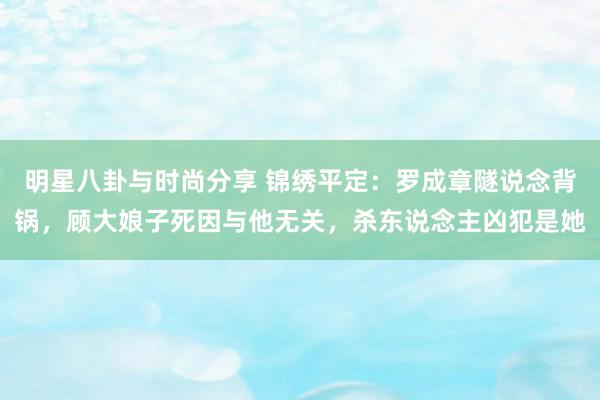 明星八卦与时尚分享 锦绣平定：罗成章隧说念背锅，顾大娘子死因与他无关，杀东说念主凶犯是她