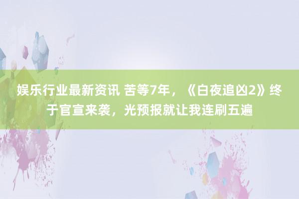 娱乐行业最新资讯 苦等7年，《白夜追凶2》终于官宣来袭，光预报就让我连刷五遍