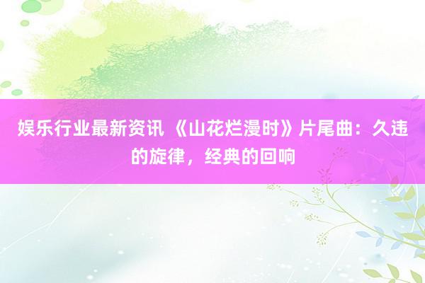 娱乐行业最新资讯 《山花烂漫时》片尾曲：久违的旋律，经典的回响