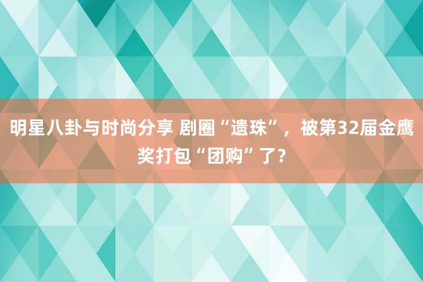 明星八卦与时尚分享 剧圈“遗珠”，被第32届金鹰奖打包“团购”了？