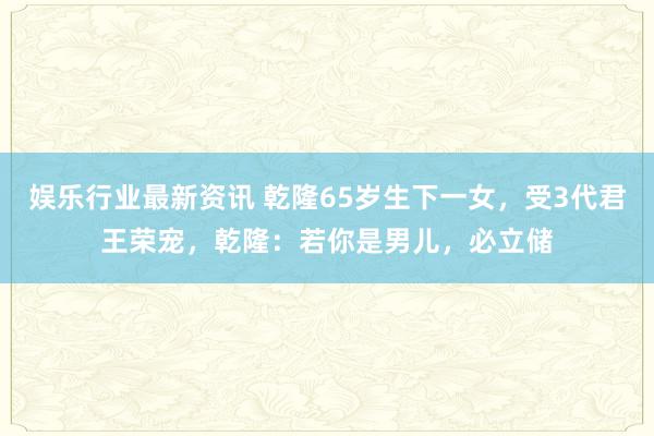 娱乐行业最新资讯 乾隆65岁生下一女，受3代君王荣宠，乾隆：若你是男儿，必立储