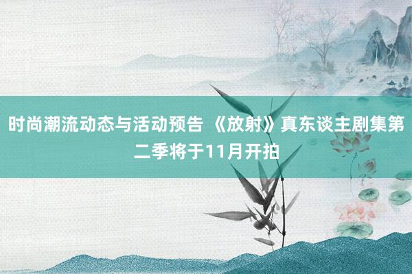 时尚潮流动态与活动预告 《放射》真东谈主剧集第二季将于11月开拍