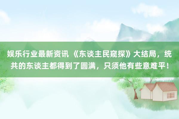 娱乐行业最新资讯 《东谈主民窥探》大结局，统共的东谈主都得到了圆满，只须他有些意难平！