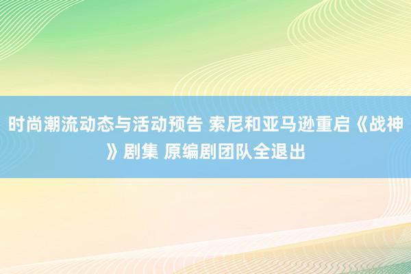 时尚潮流动态与活动预告 索尼和亚马逊重启《战神》剧集 原编剧团队全退出