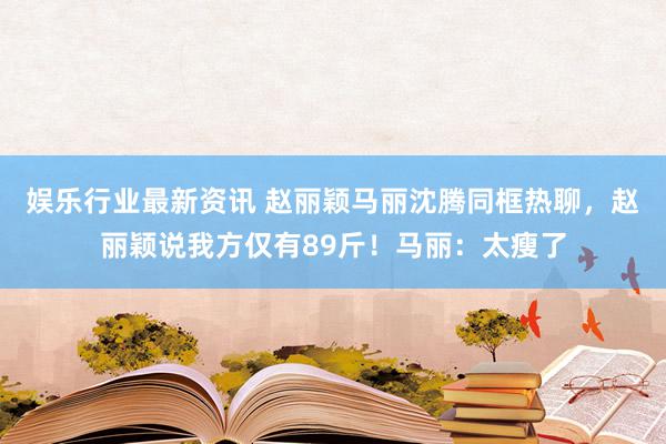 娱乐行业最新资讯 赵丽颖马丽沈腾同框热聊，赵丽颖说我方仅有89斤！马丽：太瘦了