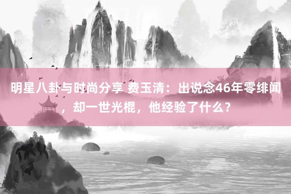 明星八卦与时尚分享 费玉清：出说念46年零绯闻，却一世光棍，他经验了什么？