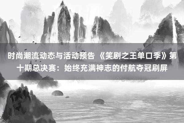 时尚潮流动态与活动预告 《笑剧之王单口季》第十期总决赛：始终充满神志的付航夺冠刷屏