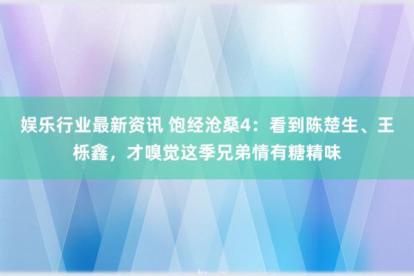 娱乐行业最新资讯 饱经沧桑4：看到陈楚生、王栎鑫，才嗅觉这季兄弟情有糖精味