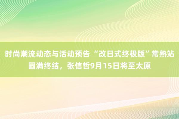 时尚潮流动态与活动预告 “改日式终极版”常熟站圆满终结，张信哲9月15日将至太原