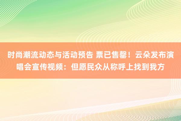 时尚潮流动态与活动预告 票已售罄！云朵发布演唱会宣传视频：但愿民众从称呼上找到我方