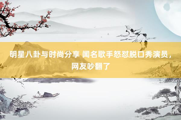 明星八卦与时尚分享 闻名歌手怒怼脱口秀演员，网友吵翻了