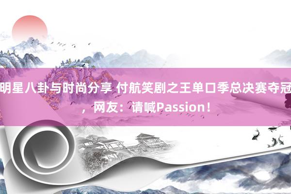 明星八卦与时尚分享 付航笑剧之王单口季总决赛夺冠，网友：请喊Passion！