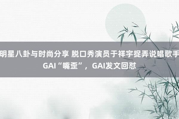 明星八卦与时尚分享 脱口秀演员于祥宇捉弄说唱歌手GAI“嘴歪”，GAI发文回怼