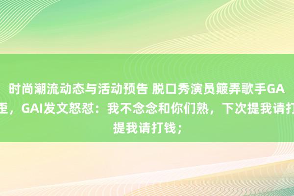 时尚潮流动态与活动预告 脱口秀演员簸弄歌手GAI嘴歪，GAI发文怒怼：我不念念和你们熟，下次提我请打钱；