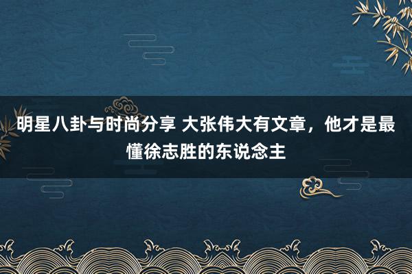 明星八卦与时尚分享 大张伟大有文章，他才是最懂徐志胜的东说念主