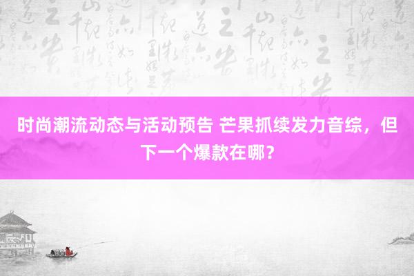 时尚潮流动态与活动预告 芒果抓续发力音综，但下一个爆款在哪？