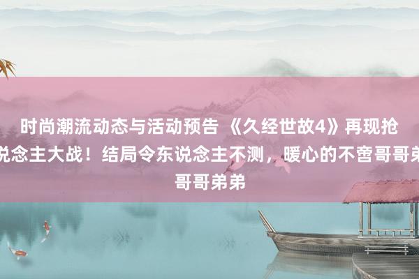 时尚潮流动态与活动预告 《久经世故4》再现抢东说念主大战！结局令东说念主不测，暖心的不啻哥哥弟弟