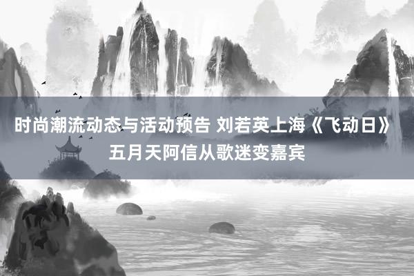 时尚潮流动态与活动预告 刘若英上海《飞动日》 五月天阿信从歌迷变嘉宾