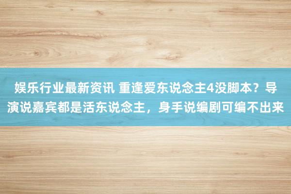 娱乐行业最新资讯 重逢爱东说念主4没脚本？导演说嘉宾都是活东说念主，身手说编剧可编不出来