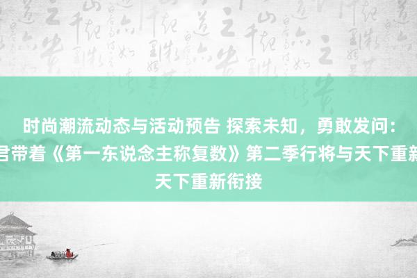 时尚潮流动态与活动预告 探索未知，勇敢发问：周轶君带着《第一东说念主称复数》第二季行将与天下重新衔接