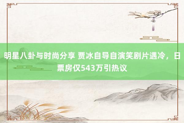 明星八卦与时尚分享 贾冰自导自演笑剧片遇冷，日票房仅543万引热议