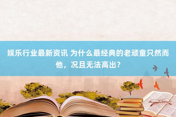 娱乐行业最新资讯 为什么最经典的老顽童只然而他，况且无法高出？