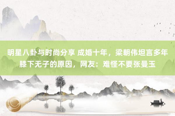 明星八卦与时尚分享 成婚十年，梁朝伟坦言多年膝下无子的原因，网友：难怪不要张曼玉