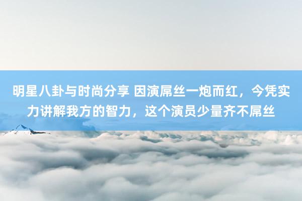 明星八卦与时尚分享 因演屌丝一炮而红，今凭实力讲解我方的智力，这个演员少量齐不屌丝