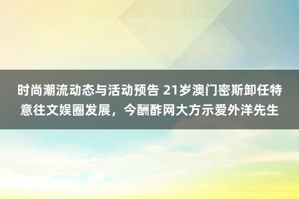 时尚潮流动态与活动预告 21岁澳门密斯卸任特意往文娱圈发展，今酬酢网大方示爱外洋先生