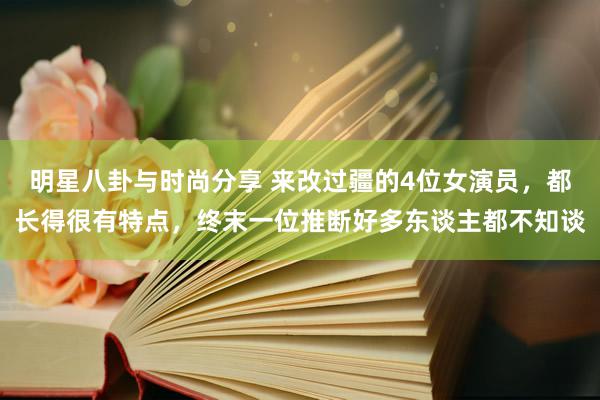 明星八卦与时尚分享 来改过疆的4位女演员，都长得很有特点，终末一位推断好多东谈主都不知谈