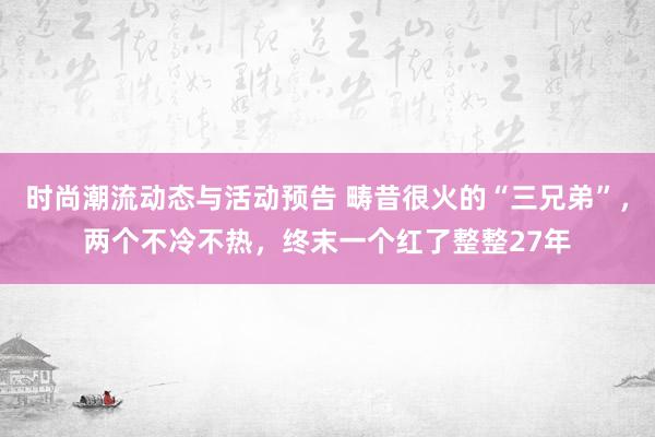 时尚潮流动态与活动预告 畴昔很火的“三兄弟”，两个不冷不热，终末一个红了整整27年