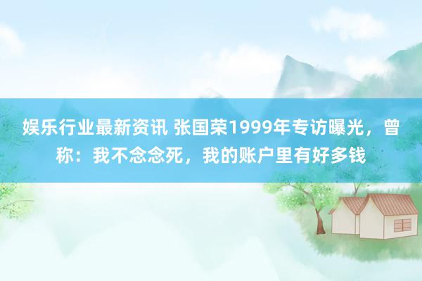 娱乐行业最新资讯 张国荣1999年专访曝光，曾称：我不念念死，我的账户里有好多钱