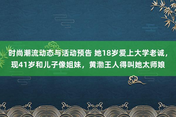 时尚潮流动态与活动预告 她18岁爱上大学老诚，现41岁和儿子像姐妹，黄渤王人得叫她太师娘