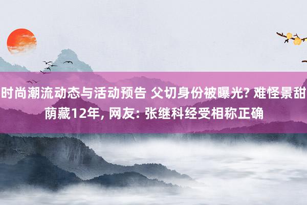 时尚潮流动态与活动预告 父切身份被曝光? 难怪景甜荫藏12年, 网友: 张继科经受相称正确