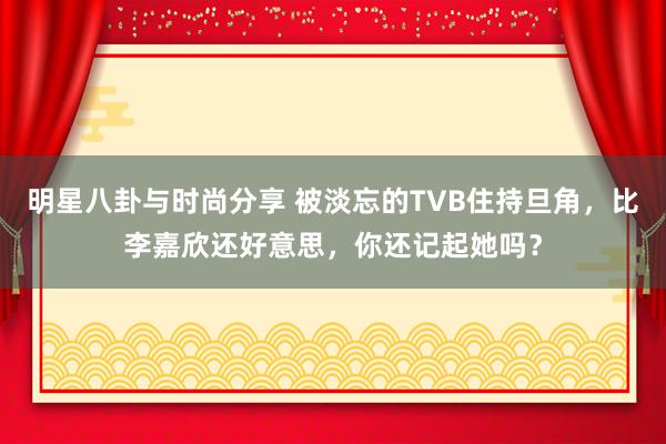 明星八卦与时尚分享 被淡忘的TVB住持旦角，比李嘉欣还好意思，你还记起她吗？