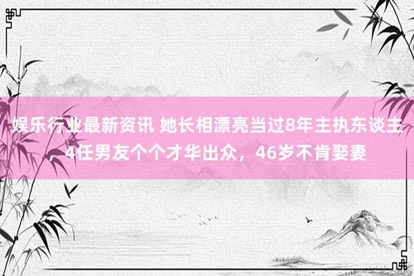 娱乐行业最新资讯 她长相漂亮当过8年主执东谈主，4任男友个个才华出众，46岁不肯娶妻