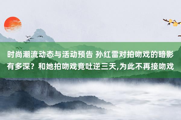 时尚潮流动态与活动预告 孙红雷对拍吻戏的暗影有多深？和她拍吻戏竟吐逆三天,为此不再接吻戏