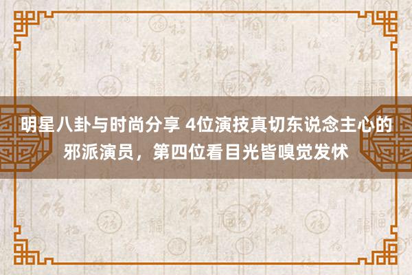 明星八卦与时尚分享 4位演技真切东说念主心的邪派演员，第四位看目光皆嗅觉发怵